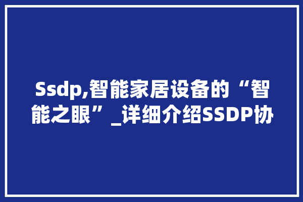 Ssdp,智能家居设备的“智能之眼”_详细介绍SSDP协议及其在智能家居中的应用