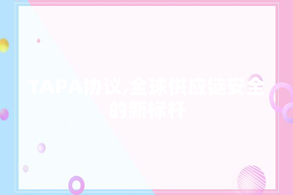 TAPA协议,全球供应链安全的新标杆