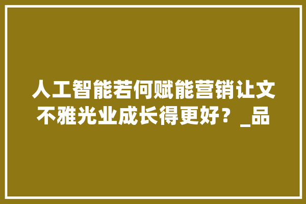 人工智能若何赋能营销让文不雅光业成长得更好？_品牌_宏业 云服务
