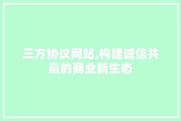 三方协议网站,构建诚信共赢的商业新生态