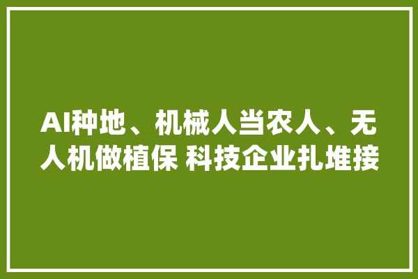 AI种地、机械人当农人、无人机做植保 科技企业扎堆接“地气”_农业_老窝 智能助手