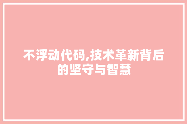 不浮动代码,技术革新背后的坚守与智慧 AI快讯