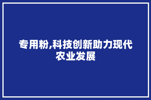 专用粉,科技创新助力现代农业发展 智能助手