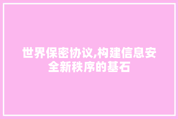 世界保密协议,构建信息安全新秩序的基石