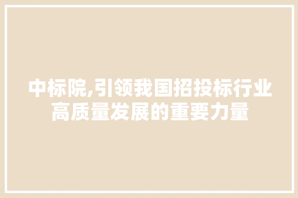中标院,引领我国招投标行业高质量发展的重要力量