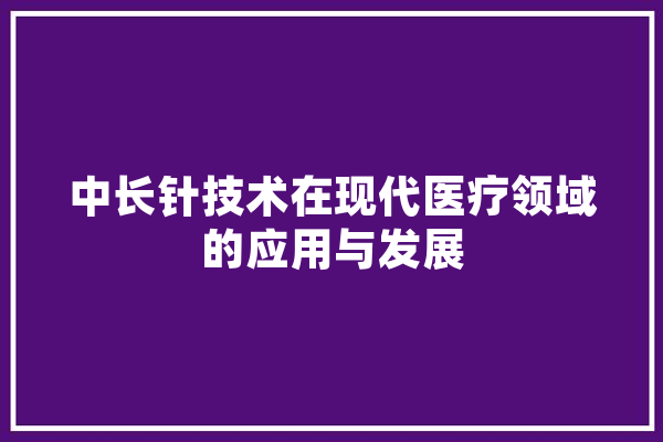 中长针技术在现代医疗领域的应用与发展 科技快讯