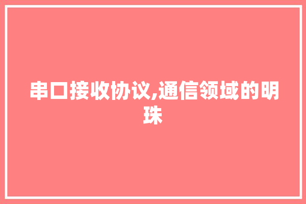 串口接收协议,通信领域的明珠
