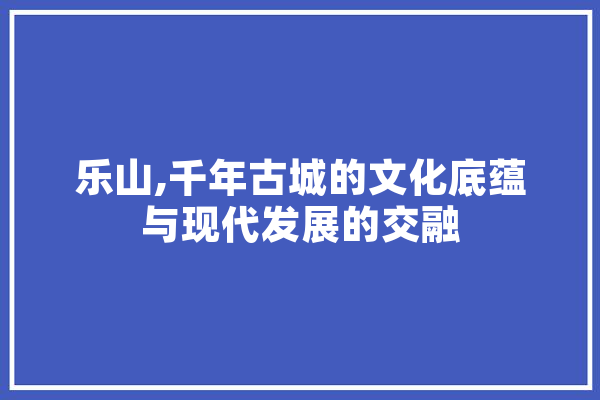 乐山,千年古城的文化底蕴与现代发展的交融