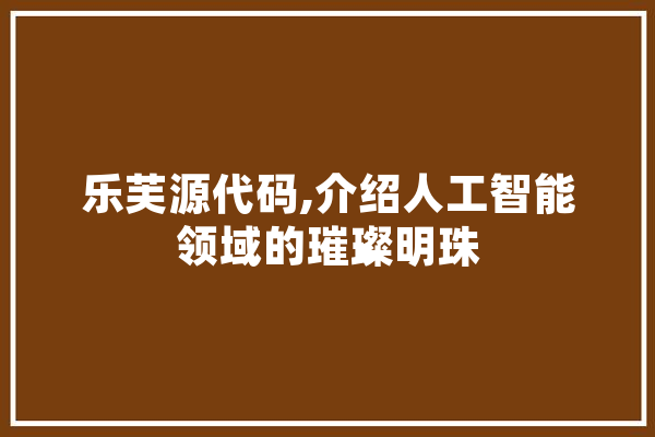 乐芙源代码,介绍人工智能领域的璀璨明珠 科技快讯