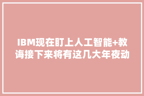 IBM现在盯上人工智能+教诲接下来将有这几大年夜动作_教师_人工智能