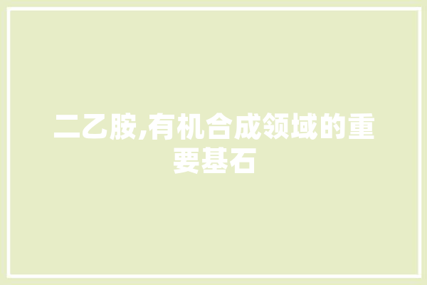 二乙胺,有机合成领域的重要基石