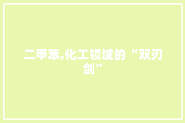 二甲苯,化工领域的“双刃剑” 云服务