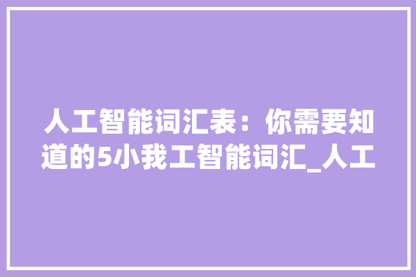 人工智能词汇表：你需要知道的5小我工智能词汇_人工智能_机械 智能助手