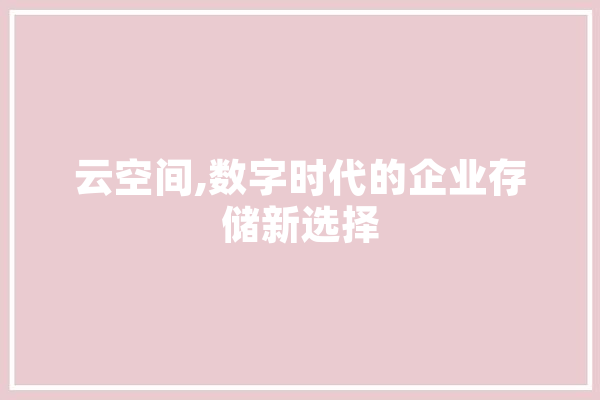 云空间,数字时代的企业存储新选择 科技快讯
