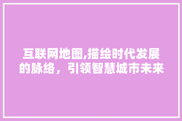 互联网地图,描绘时代发展的脉络，引领智慧城市未来
