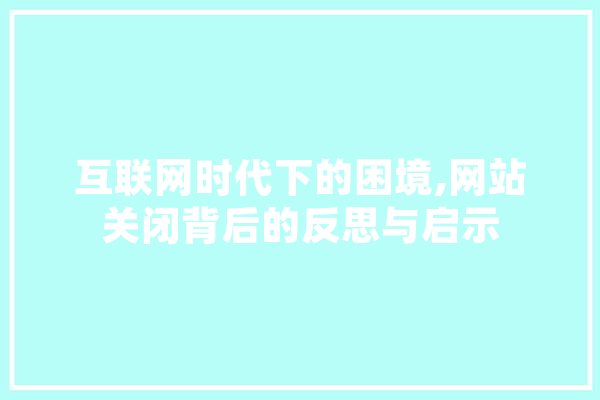 互联网时代下的困境,网站关闭背后的反思与启示 AI快讯