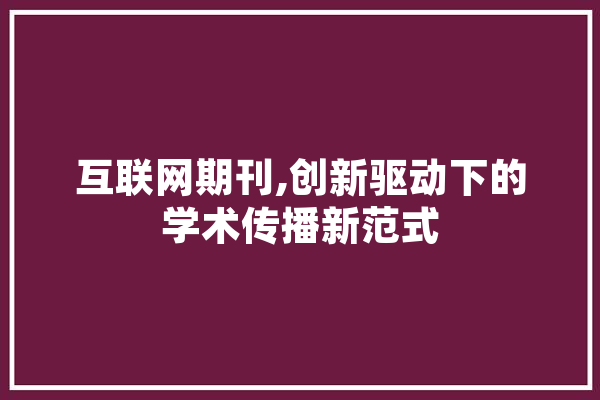 互联网期刊,创新驱动下的学术传播新范式