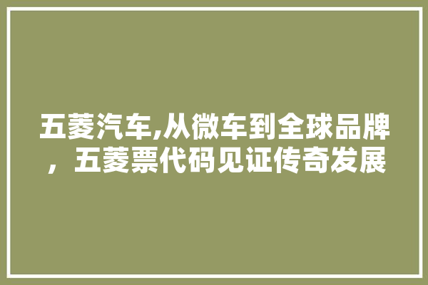 五菱汽车,从微车到全球品牌，五菱票代码见证传奇发展