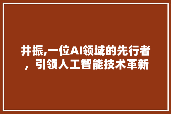 井振,一位AI领域的先行者，引领人工智能技术革新 AI简讯