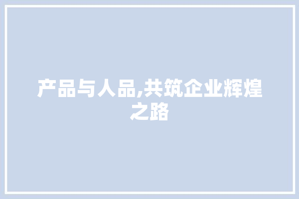 产品与人品,共筑企业辉煌之路
