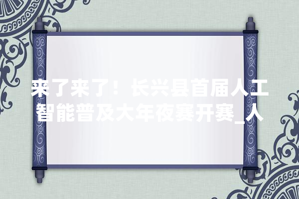 来了来了！长兴县首届人工智能普及大年夜赛开赛_人工智能_机械人 科技快讯