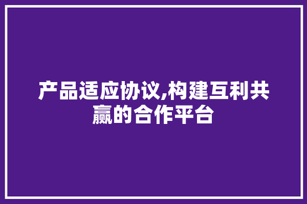产品适应协议,构建互利共赢的合作平台 绘影字幕