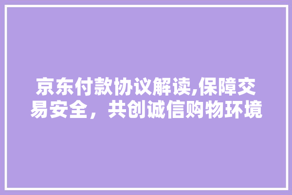 京东付款协议解读,保障交易安全，共创诚信购物环境 科技快讯