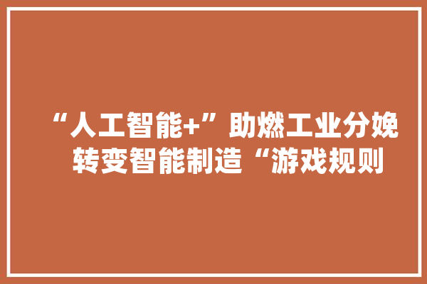 “人工智能+”助燃工业分娩　转变智能制造“游戏规则”_人工智能_模子 绘影字幕