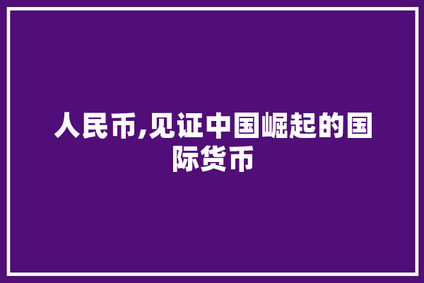 人民币,见证中国崛起的国际货币