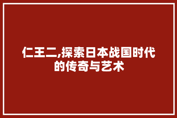 仁王二,探索日本战国时代的传奇与艺术