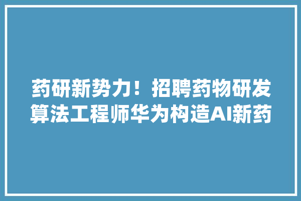 药研新势力！招聘药物研发算法工程师华为构造AI新药研发_药物_华为 智能助手