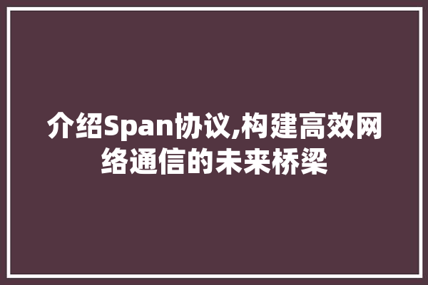 介绍Span协议,构建高效网络通信的未来桥梁 智能写作
