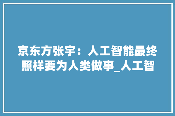 京东方张宇：人工智能最终照样要为人类做事_人工智能_京东方