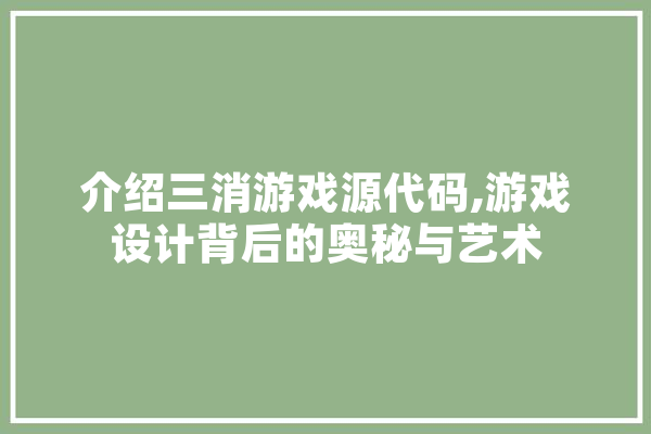 介绍三消游戏源代码,游戏设计背后的奥秘与艺术
