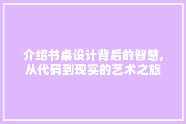 介绍书桌设计背后的智慧,从代码到现实的艺术之旅