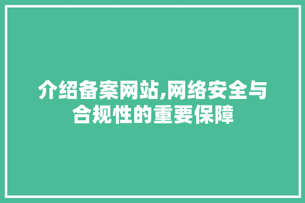 介绍备案网站,网络安全与合规性的重要保障