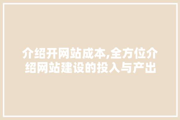 介绍开网站成本,全方位介绍网站建设的投入与产出