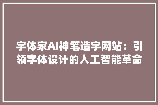 字体家AI神笔造字网站：引领字体设计的人工智能革命_字体_造字 AI快讯