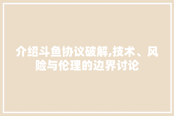 介绍斗鱼协议破解,技术、风险与伦理的边界讨论