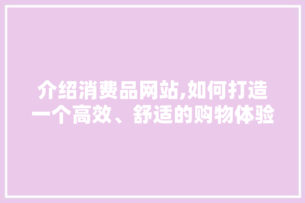 介绍消费品网站,如何打造一个高效、舒适的购物体验