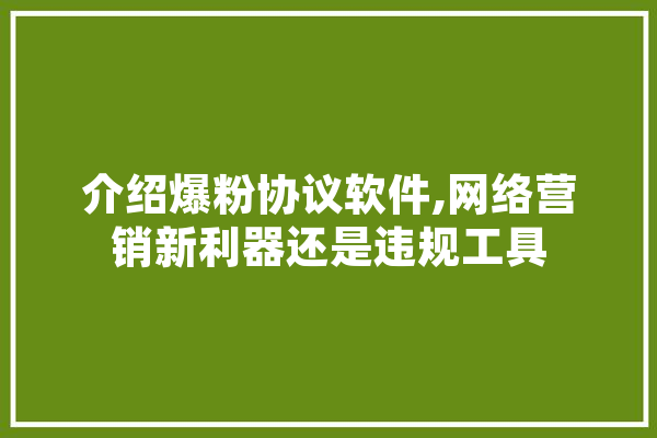 介绍爆粉协议软件,网络营销新利器还是违规工具