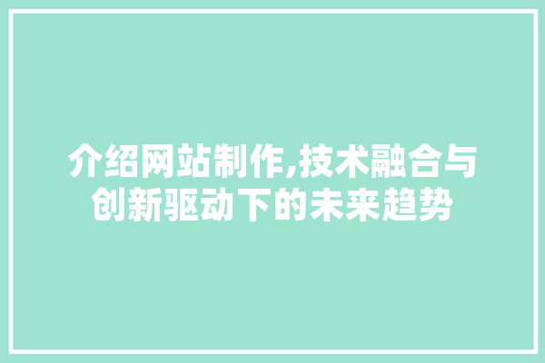 介绍网站制作,技术融合与创新驱动下的未来趋势 计算机