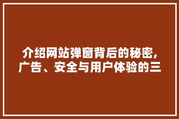 介绍网站弹窗背后的秘密,广告、安全与用户体验的三角博弈