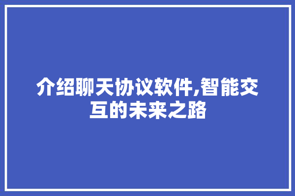 介绍聊天协议软件,智能交互的未来之路 绘影字幕