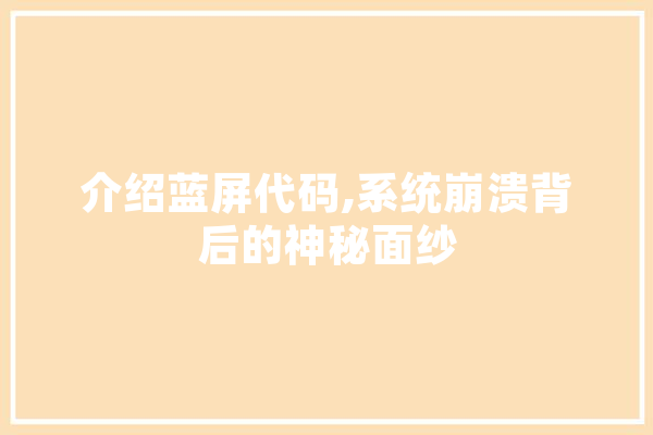 介绍蓝屏代码,系统崩溃背后的神秘面纱