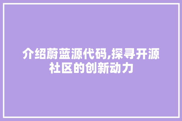 介绍蔚蓝源代码,探寻开源社区的创新动力 智能写作