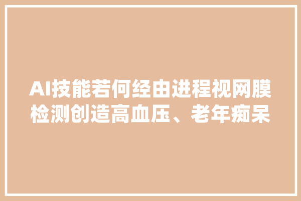 AI技能若何经由进程视网膜检测创造高血压、老年痴呆等疾病？这场论坛告诉你谜底_视网膜_技巧 计算机