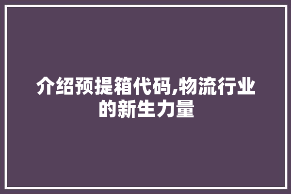 介绍预提箱代码,物流行业的新生力量 云服务