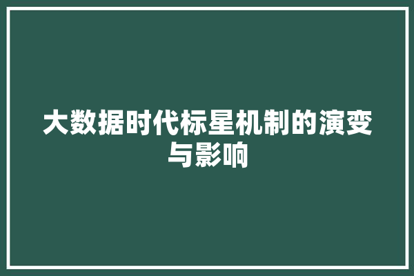 大数据时代标星机制的演变与影响 智能问答