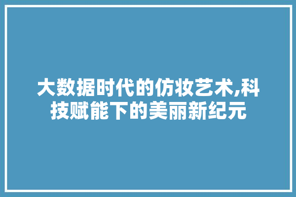 大数据时代的仿妆艺术,科技赋能下的美丽新纪元